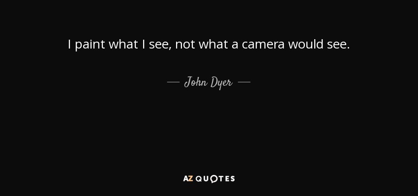 I paint what I see, not what a camera would see. - John Dyer