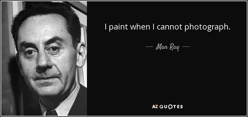 I paint when I cannot photograph. - Man Ray
