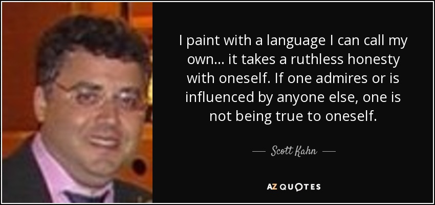 I paint with a language I can call my own... it takes a ruthless honesty with oneself. If one admires or is influenced by anyone else, one is not being true to oneself. - Scott Kahn