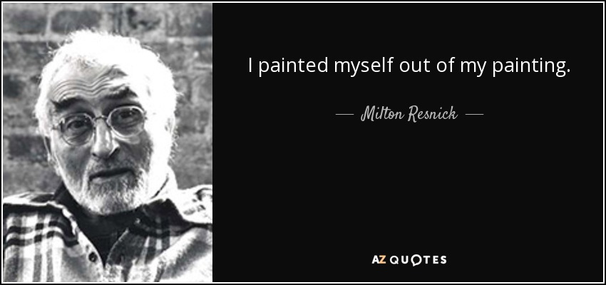 I painted myself out of my painting. - Milton Resnick