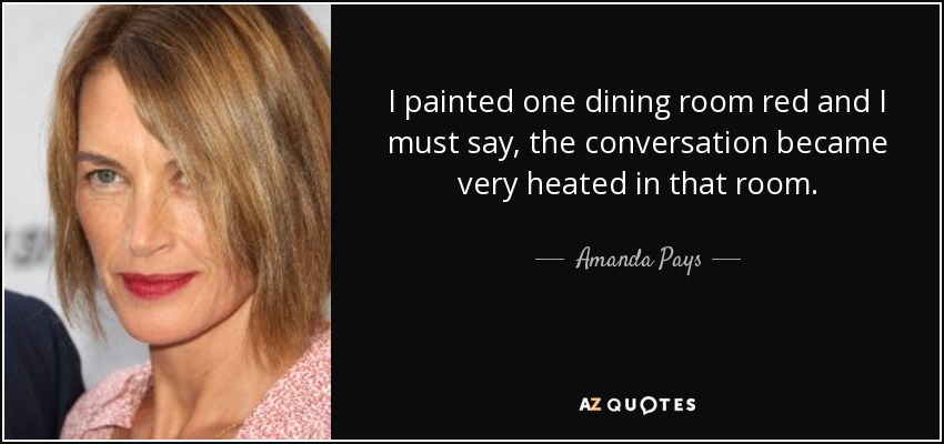 I painted one dining room red and I must say, the conversation became very heated in that room. - Amanda Pays