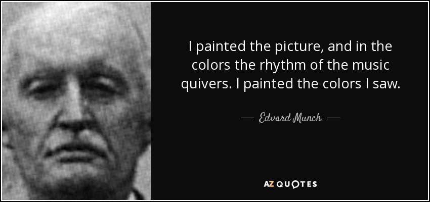 I painted the picture, and in the colors the rhythm of the music quivers. I painted the colors I saw. - Edvard Munch