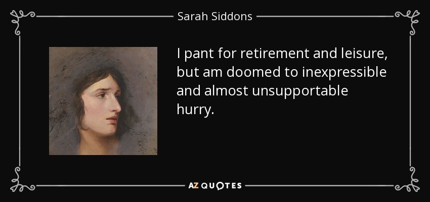 I pant for retirement and leisure, but am doomed to inexpressible and almost unsupportable hurry. - Sarah Siddons