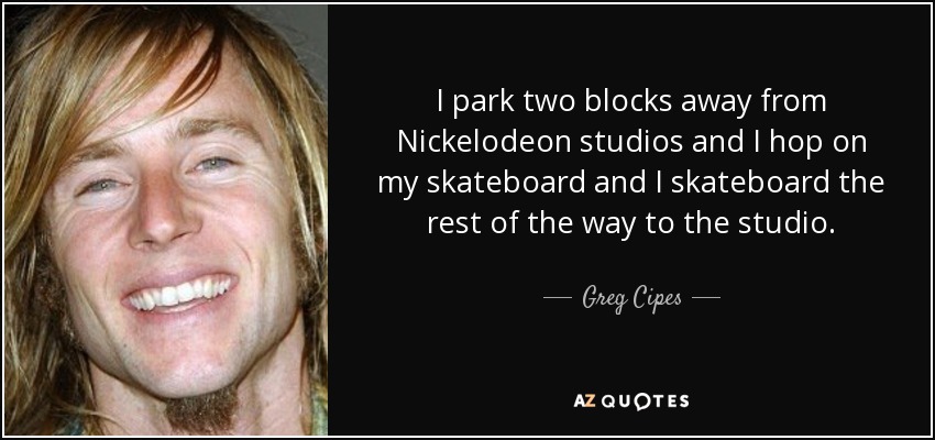 I park two blocks away from Nickelodeon studios and I hop on my skateboard and I skateboard the rest of the way to the studio. - Greg Cipes