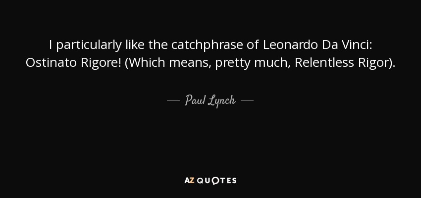 I particularly like the catchphrase of Leonardo Da Vinci: Ostinato Rigore! (Which means, pretty much, Relentless Rigor). - Paul Lynch