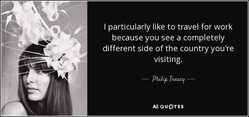 I particularly like to travel for work because you see a completely different side of the country you're visiting. - Philip Treacy
