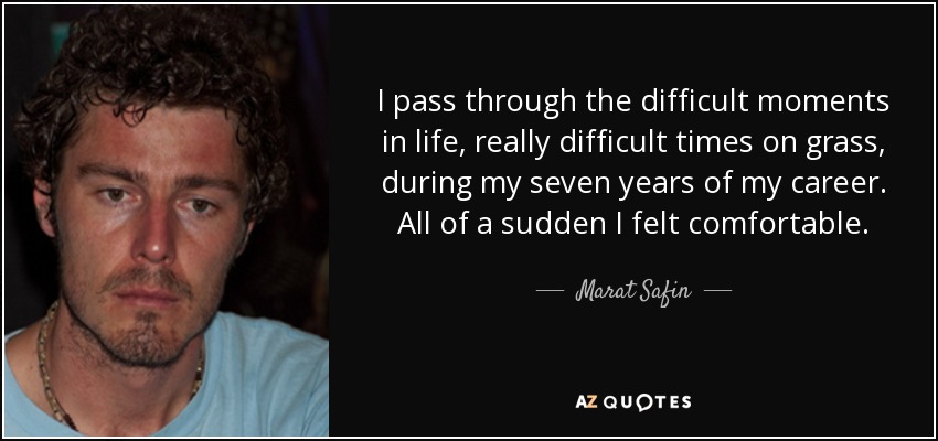I pass through the difficult moments in life, really difficult times on grass, during my seven years of my career. All of a sudden I felt comfortable. - Marat Safin