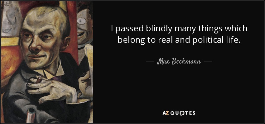 I passed blindly many things which belong to real and political life. - Max Beckmann