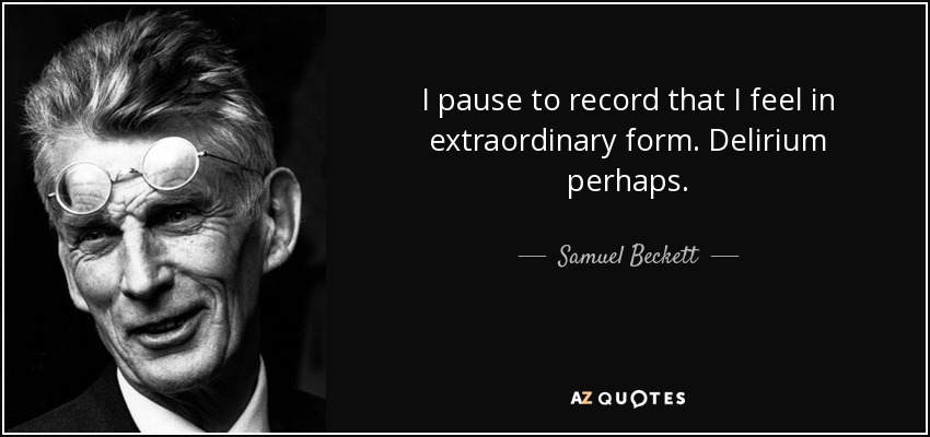 I pause to record that I feel in extraordinary form. Delirium perhaps. - Samuel Beckett