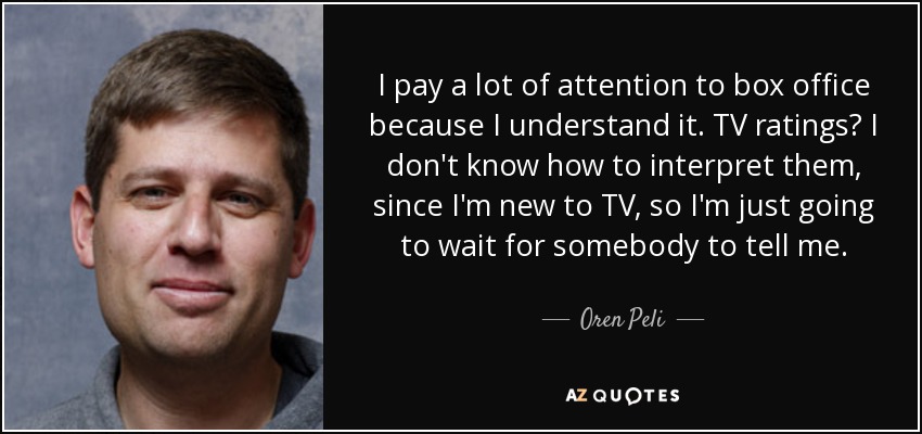 I pay a lot of attention to box office because I understand it. TV ratings? I don't know how to interpret them, since I'm new to TV, so I'm just going to wait for somebody to tell me. - Oren Peli