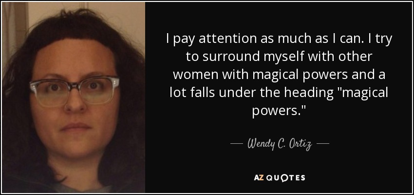 I pay attention as much as I can. I try to surround myself with other women with magical powers and a lot falls under the heading 