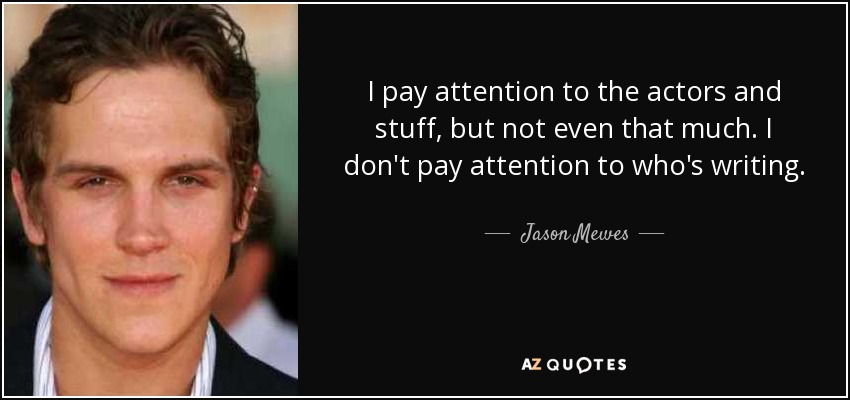 I pay attention to the actors and stuff, but not even that much. I don't pay attention to who's writing. - Jason Mewes