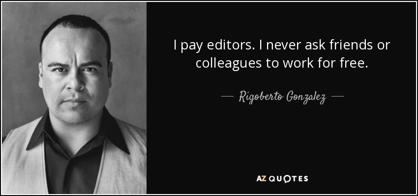 I pay editors. I never ask friends or colleagues to work for free. - Rigoberto Gonzalez