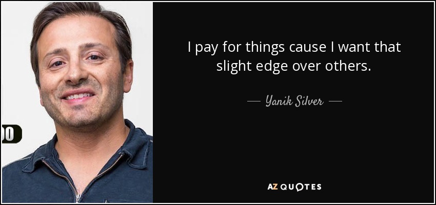 I pay for things cause I want that slight edge over others. - Yanik Silver