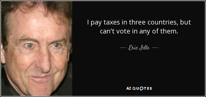 I pay taxes in three countries, but can't vote in any of them. - Eric Idle
