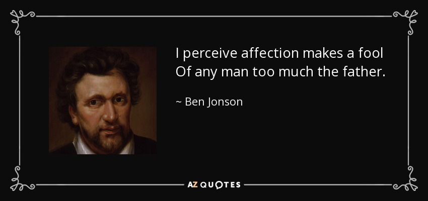 I perceive affection makes a fool Of any man too much the father. - Ben Jonson