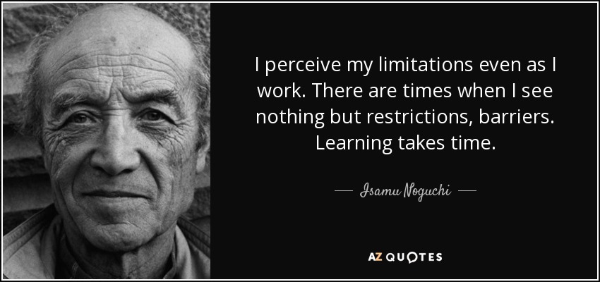 I perceive my limitations even as I work. There are times when I see nothing but restrictions, barriers. Learning takes time. - Isamu Noguchi