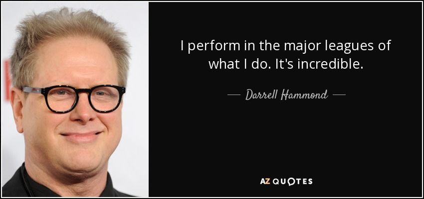 I perform in the major leagues of what I do. It's incredible. - Darrell Hammond