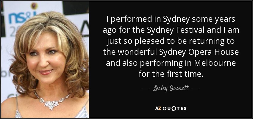 I performed in Sydney some years ago for the Sydney Festival and I am just so pleased to be returning to the wonderful Sydney Opera House and also performing in Melbourne for the first time. - Lesley Garrett