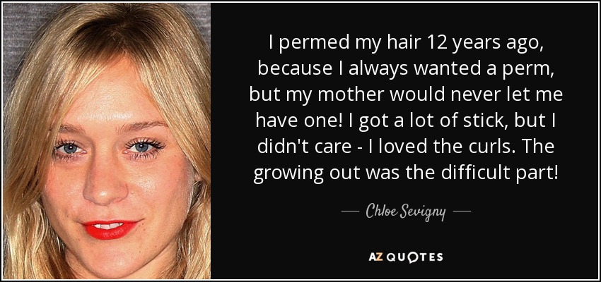 I permed my hair 12 years ago, because I always wanted a perm, but my mother would never let me have one! I got a lot of stick, but I didn't care - I loved the curls. The growing out was the difficult part! - Chloe Sevigny