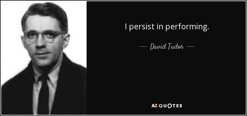 I persist in performing. - David Tudor