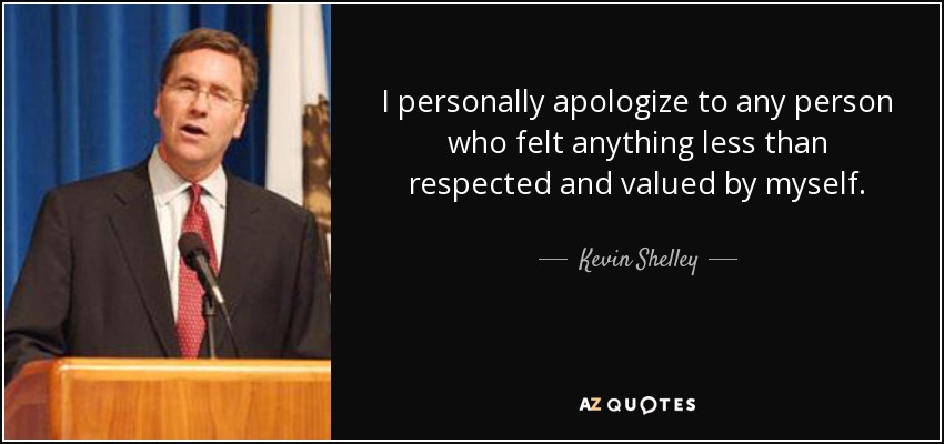 I personally apologize to any person who felt anything less than respected and valued by myself. - Kevin Shelley