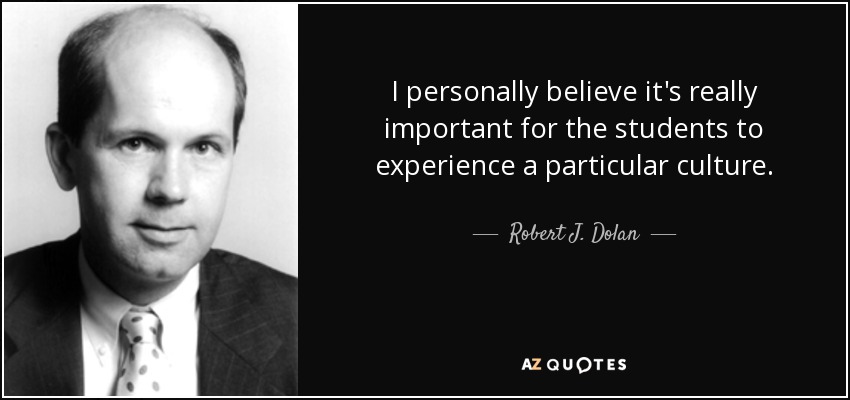 I personally believe it's really important for the students to experience a particular culture. - Robert J. Dolan