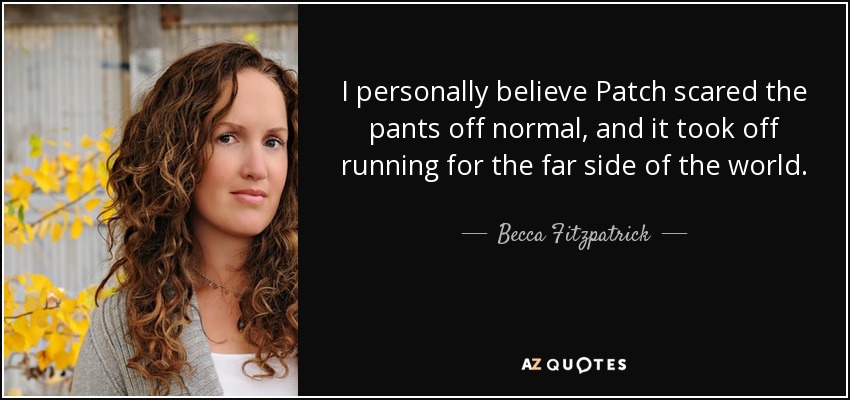 I personally believe Patch scared the pants off normal, and it took off running for the far side of the world. - Becca Fitzpatrick