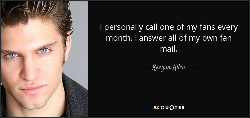I personally call one of my fans every month. I answer all of my own fan mail. - Keegan Allen