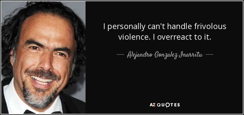 I personally can't handle frivolous violence. I overreact to it. - Alejandro Gonzalez Inarritu