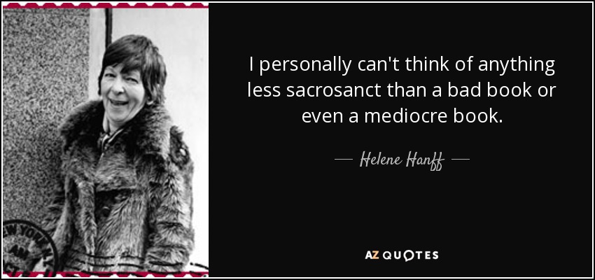 I personally can't think of anything less sacrosanct than a bad book or even a mediocre book. - Helene Hanff