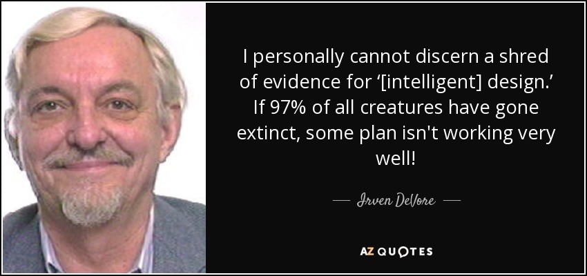 I personally cannot discern a shred of evidence for ‘[intelligent] design.’ If 97% of all creatures have gone extinct, some plan isn't working very well! - Irven DeVore