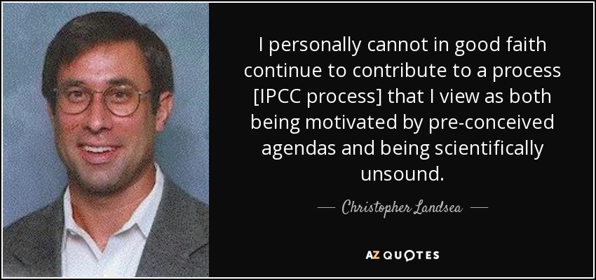 I personally cannot in good faith continue to contribute to a process [IPCC process] that I view as both being motivated by pre-conceived agendas and being scientifically unsound. - Christopher Landsea