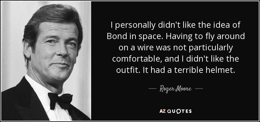I personally didn't like the idea of Bond in space. Having to fly around on a wire was not particularly comfortable, and I didn't like the outfit. It had a terrible helmet. - Roger Moore