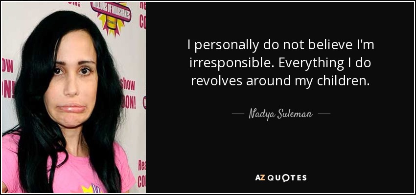 I personally do not believe I'm irresponsible. Everything I do revolves around my children. - Nadya Suleman