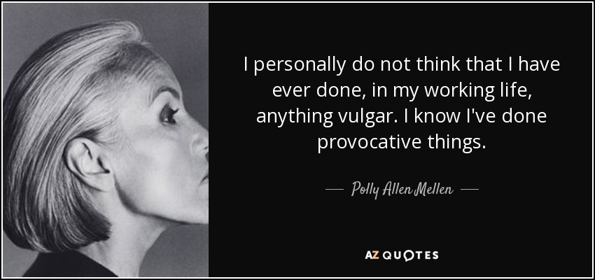 I personally do not think that I have ever done, in my working life, anything vulgar. I know I've done provocative things. - Polly Allen Mellen
