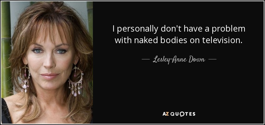 I personally don't have a problem with naked bodies on television. - Lesley-Anne Down