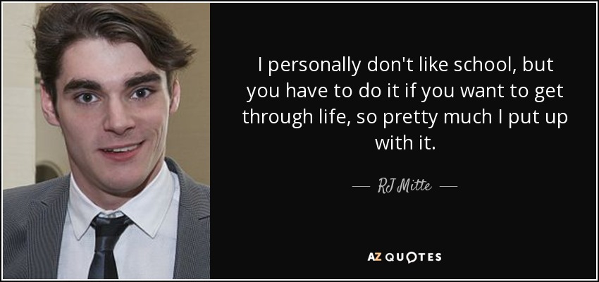 I personally don't like school, but you have to do it if you want to get through life, so pretty much I put up with it. - RJ Mitte
