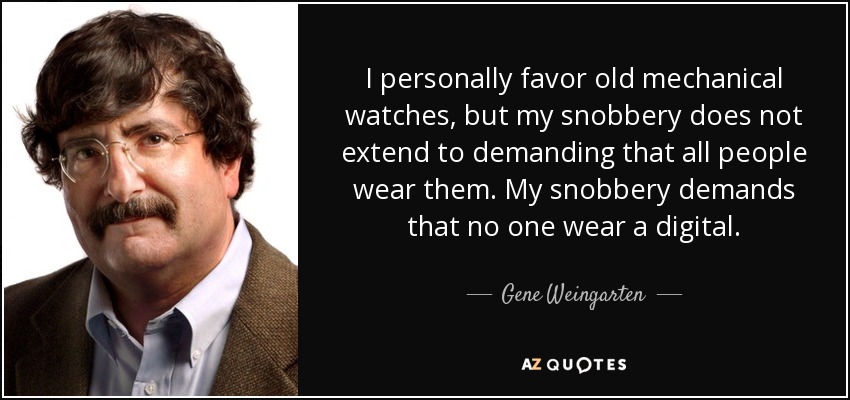 I personally favor old mechanical watches, but my snobbery does not extend to demanding that all people wear them. My snobbery demands that no one wear a digital. - Gene Weingarten