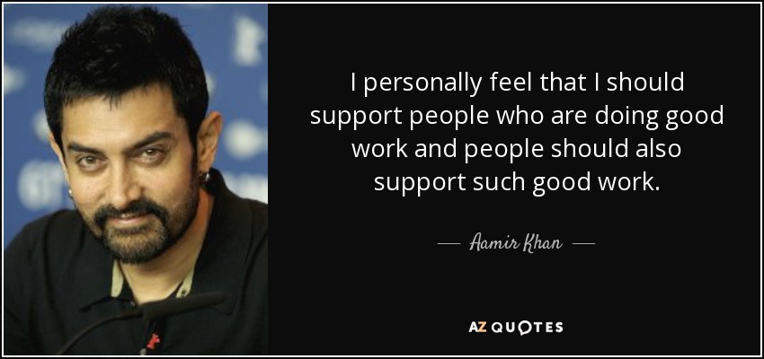 I personally feel that I should support people who are doing good work and people should also support such good work. - Aamir Khan
