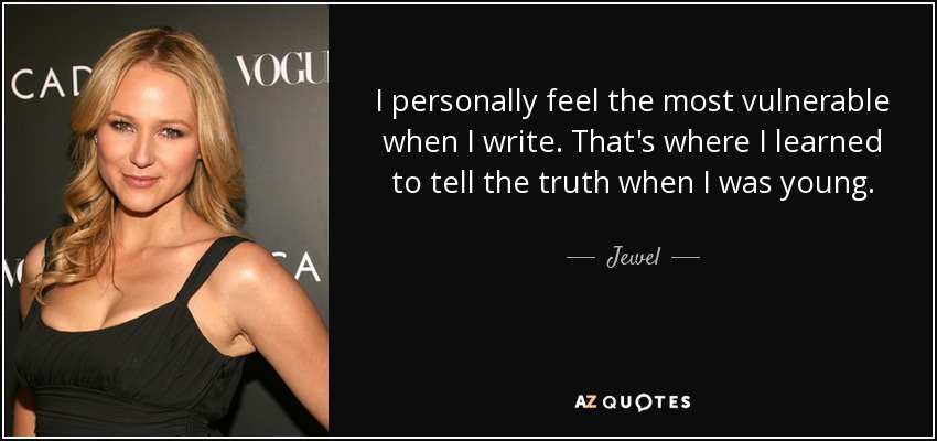 I personally feel the most vulnerable when I write. That's where I learned to tell the truth when I was young. - Jewel