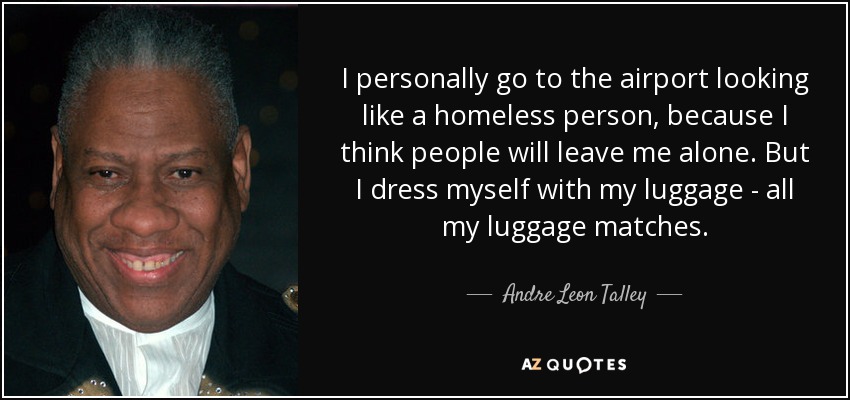 I personally go to the airport looking like a homeless person, because I think people will leave me alone. But I dress myself with my luggage - all my luggage matches. - Andre Leon Talley