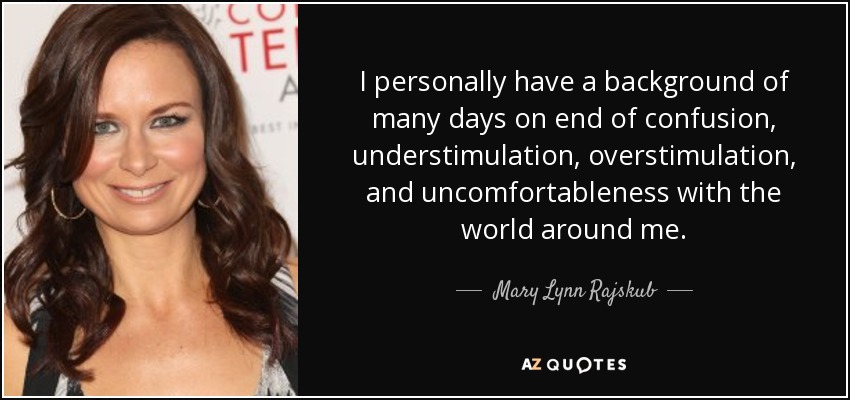 I personally have a background of many days on end of confusion, understimulation, overstimulation, and uncomfortableness with the world around me. - Mary Lynn Rajskub