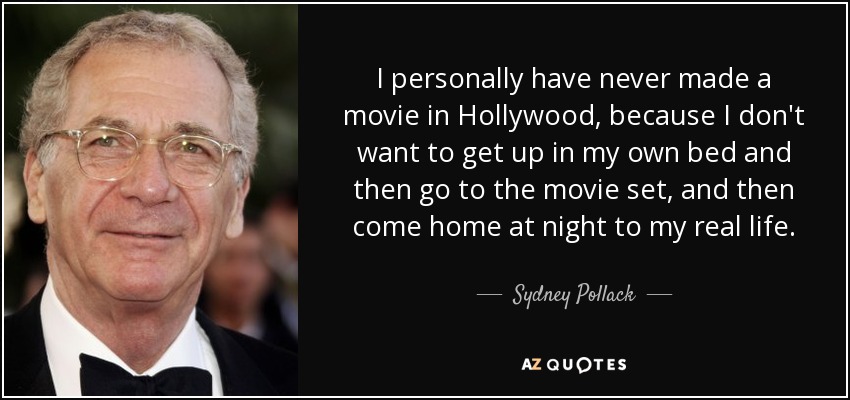 I personally have never made a movie in Hollywood, because I don't want to get up in my own bed and then go to the movie set, and then come home at night to my real life. - Sydney Pollack