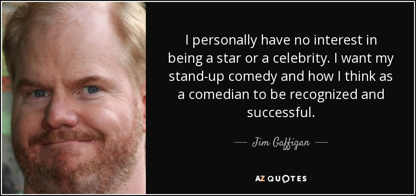 I personally have no interest in being a star or a celebrity. I want my stand-up comedy and how I think as a comedian to be recognized and successful. - Jim Gaffigan