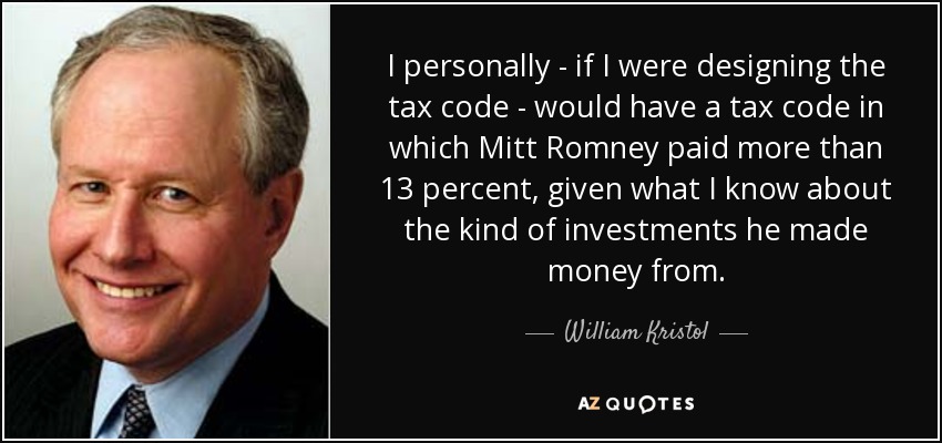 I personally - if I were designing the tax code - would have a tax code in which Mitt Romney paid more than 13 percent, given what I know about the kind of investments he made money from. - William Kristol