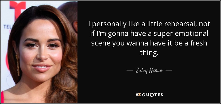 I personally like a little rehearsal, not if I'm gonna have a super emotional scene you wanna have it be a fresh thing. - Zulay Henao