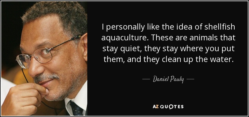 I personally like the idea of shellfish aquaculture. These are animals that stay quiet, they stay where you put them, and they clean up the water. - Daniel Pauly