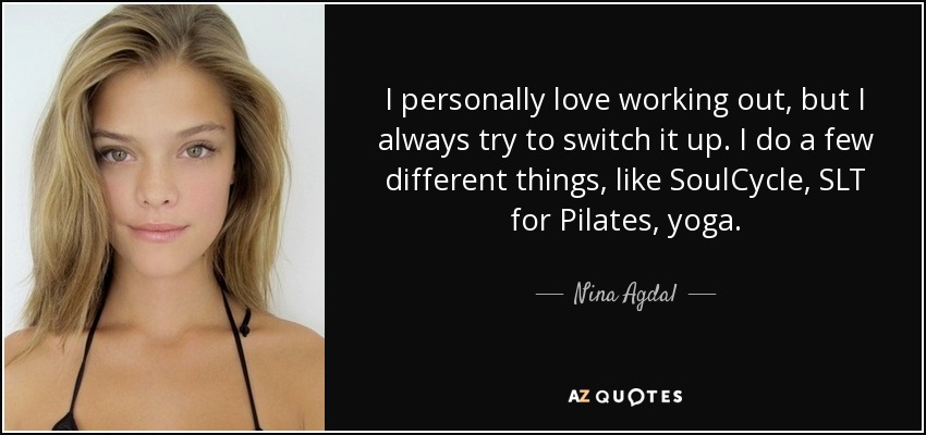 I personally love working out, but I always try to switch it up. I do a few different things, like SoulCycle, SLT for Pilates, yoga. - Nina Agdal