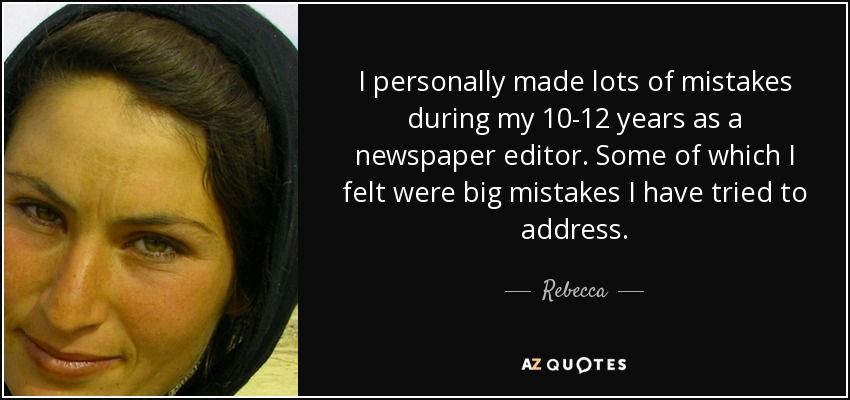 I personally made lots of mistakes during my 10-12 years as a newspaper editor. Some of which I felt were big mistakes I have tried to address. - Rebecca